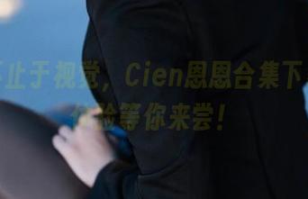 清纯不止于视觉，Cien恩恩合集下载全新体验等你来尝！