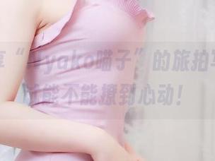 免费分享“Nyako喵子”的旅拍写真，试试能不能撩到心动！